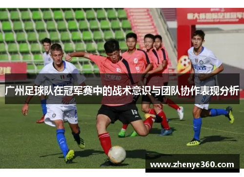 广州足球队在冠军赛中的战术意识与团队协作表现分析